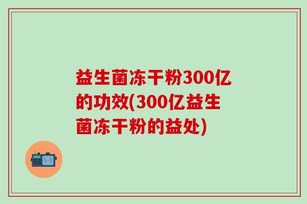 益生菌冻干粉300亿的功效(300亿益生菌冻干粉的益处)