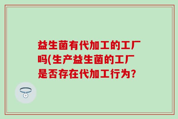 益生菌有代加工的工厂吗(生产益生菌的工厂是否存在代加工行为？