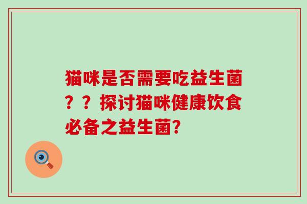 猫咪是否需要吃益生菌？？探讨猫咪健康饮食必备之益生菌？