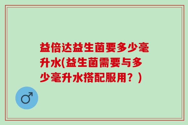 益倍达益生菌要多少毫升水(益生菌需要与多少毫升水搭配服用？)