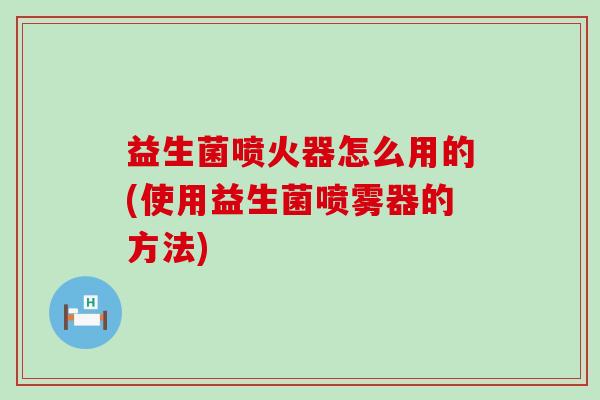 益生菌喷火器怎么用的(使用益生菌喷雾器的方法)