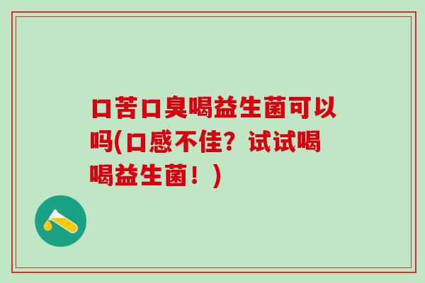 口苦喝益生菌可以吗(口感不佳？试试喝喝益生菌！)