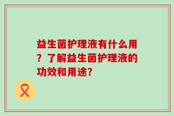 益生菌护理液有什么用？了解益生菌护理液的功效和用途？