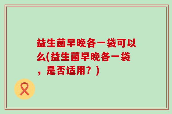 益生菌早晚各一袋可以么(益生菌早晚各一袋，是否适用？)