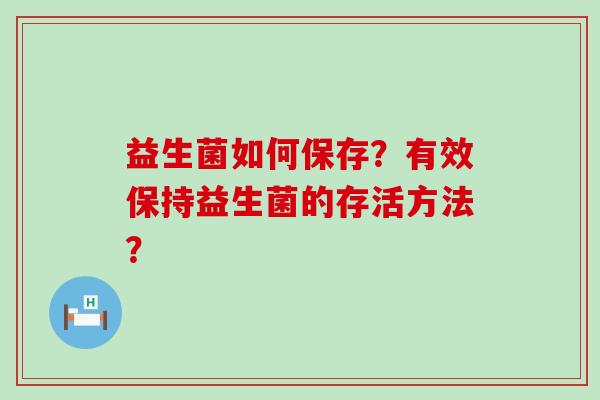 益生菌如何保存？有效保持益生菌的存活方法？