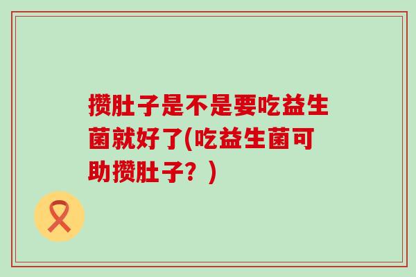攒肚子是不是要吃益生菌就好了(吃益生菌可助攒肚子？)