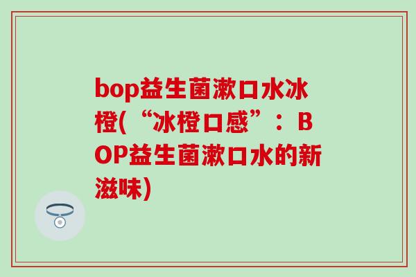 bop益生菌漱口水冰橙(“冰橙口感”：BOP益生菌漱口水的新滋味)
