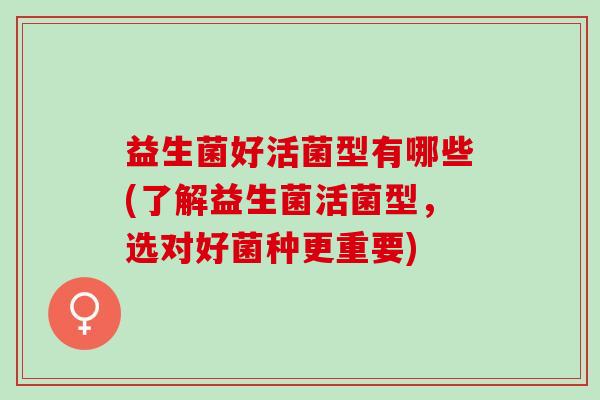 益生菌好活菌型有哪些(了解益生菌活菌型，选对好菌种更重要)