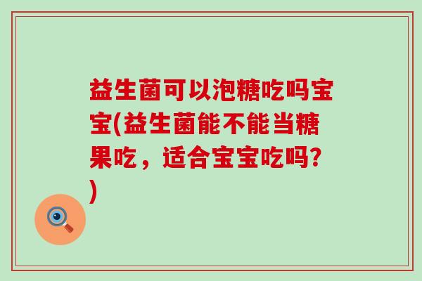 益生菌可以泡糖吃吗宝宝(益生菌能不能当糖果吃，适合宝宝吃吗？)