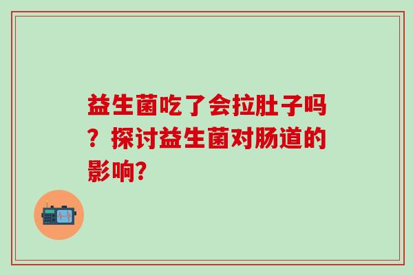 益生菌吃了会拉肚子吗？探讨益生菌对肠道的影响？