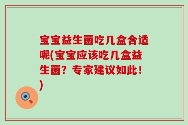 宝宝益生菌吃几盒合适呢(宝宝应该吃几盒益生菌？专家建议如此！)