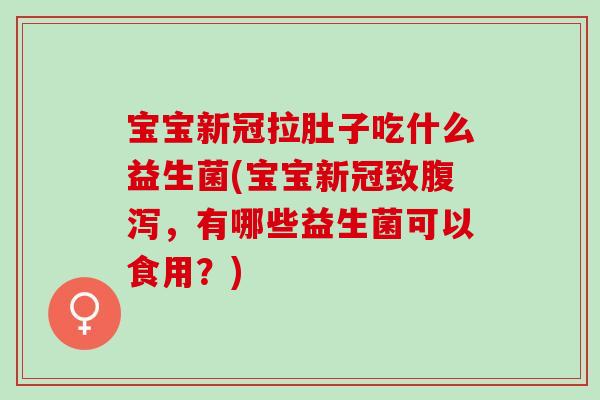 宝宝新冠拉肚子吃什么益生菌(宝宝新冠致，有哪些益生菌可以食用？)