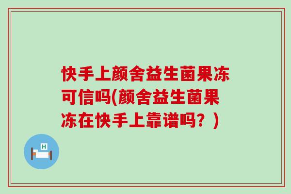 快手上颜舍益生菌果冻可信吗(颜舍益生菌果冻在快手上靠谱吗？)