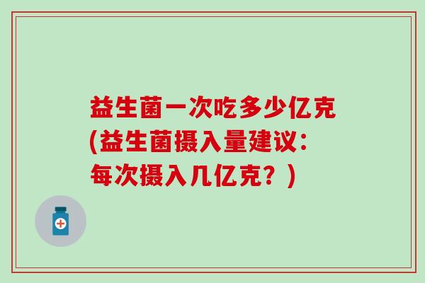 益生菌一次吃多少亿克(益生菌摄入量建议：每次摄入几亿克？)