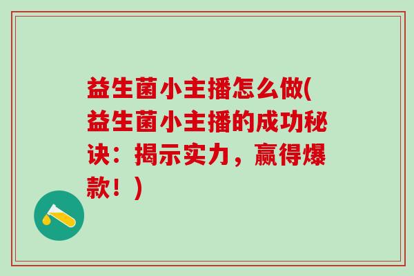 益生菌小主播怎么做(益生菌小主播的成功秘诀：揭示实力，赢得爆款！)