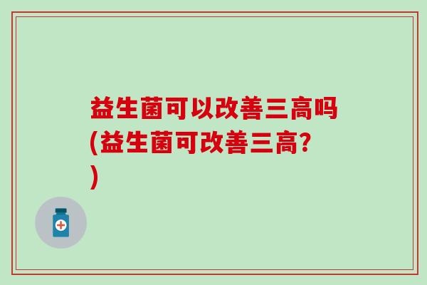 益生菌可以改善吗(益生菌可改善?) 益生菌可以改善吗(益生菌可改善?)