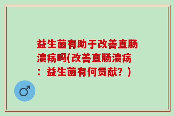 益生菌有助于改善直肠溃疡吗(改善直肠溃疡：益生菌有何贡献？)