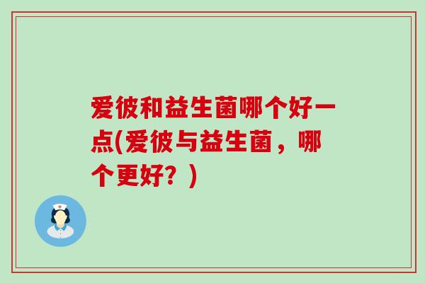 爱彼和益生菌哪个好一点(爱彼与益生菌，哪个更好？)