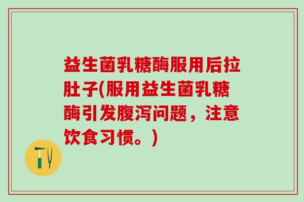 益生菌乳糖酶服用后拉肚子(服用益生菌乳糖酶引发问题，注意饮食习惯。)