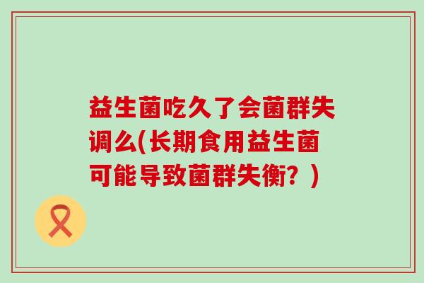 益生菌吃久了会菌群失调么(长期食用益生菌可能导致菌群失衡？)