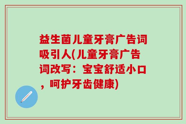 益生菌儿童牙膏广告词吸引人(儿童牙膏广告词改写：宝宝舒适小口，呵护牙齿健康)