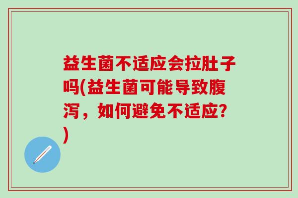 益生菌不适应会拉肚子吗(益生菌可能导致，如何避免不适应？)