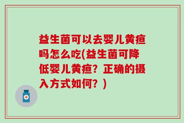 益生菌可以去婴儿黄疸吗怎么吃(益生菌可降低婴儿黄疸？正确的摄入方式如何？)