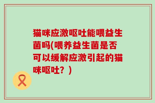 猫咪应激能喂益生菌吗(喂养益生菌是否可以缓解应激引起的猫咪？)
