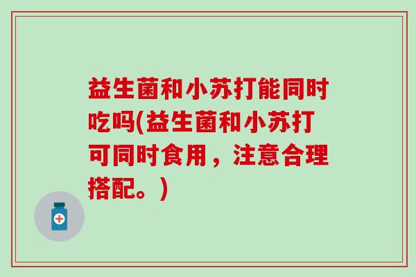 益生菌和小苏打能同时吃吗(益生菌和小苏打可同时食用，注意合理搭配。)