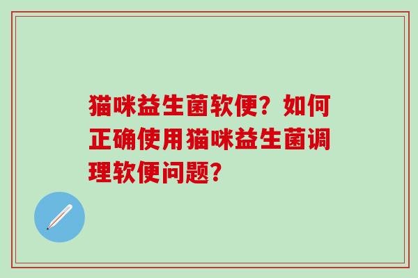 猫咪益生菌软便？如何正确使用猫咪益生菌调理软便问题？
