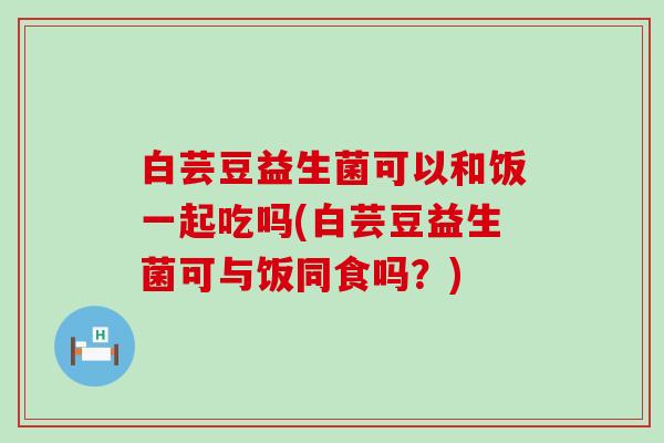 白芸豆益生菌可以和饭一起吃吗(白芸豆益生菌可与饭同食吗？)