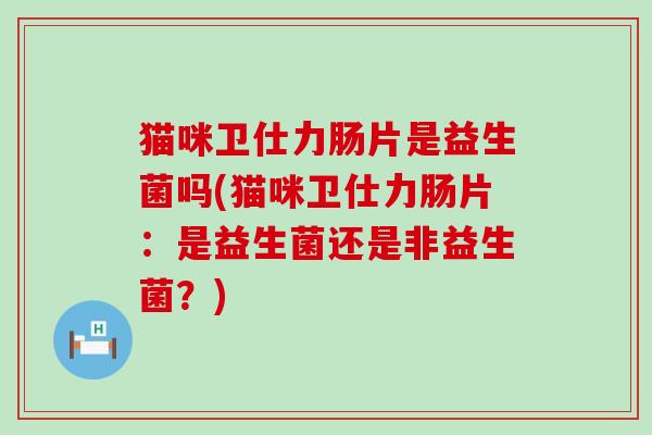 猫咪卫仕力肠片是益生菌吗(猫咪卫仕力肠片：是益生菌还是非益生菌？)