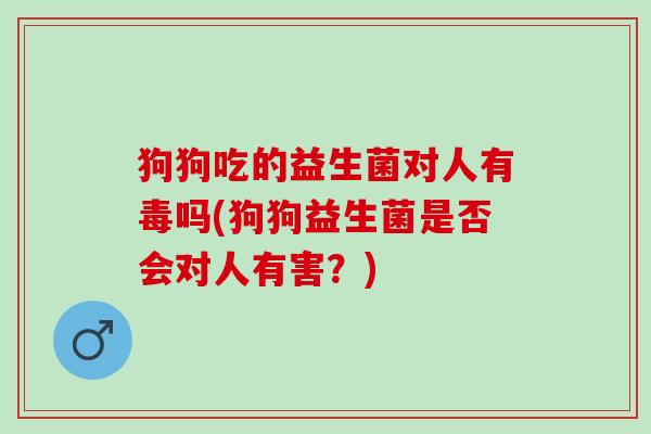 狗狗吃的益生菌对人有毒吗(狗狗益生菌是否会对人有害？)