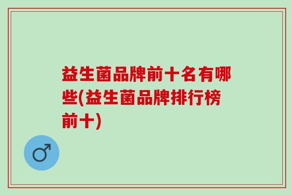 益生菌品牌前十名有哪些(益生菌品牌排行榜前十)