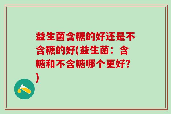 益生菌含糖的好还是不含糖的好(益生菌：含糖和不含糖哪个更好？)