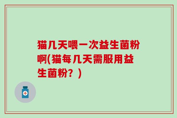 猫几天喂一次益生菌粉啊(猫每几天需服用益生菌粉？)