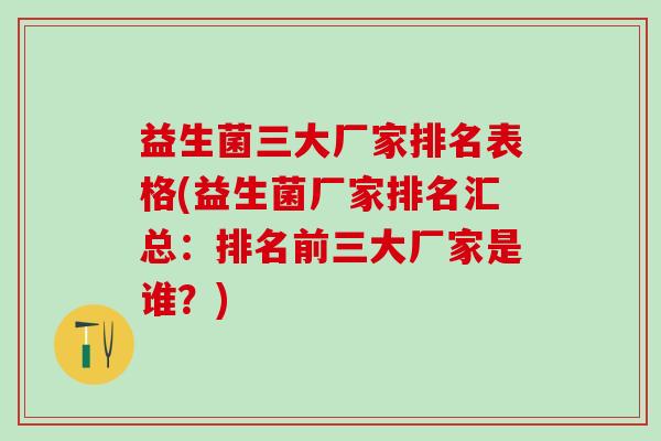 益生菌三大厂家排名表格(益生菌厂家排名汇总：排名前三大厂家是谁？)