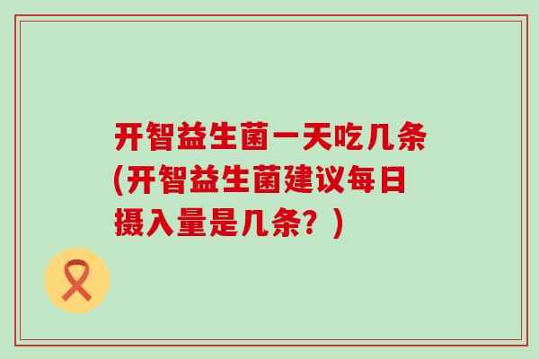 开智益生菌一天吃几条(开智益生菌建议每日摄入量是几条？)