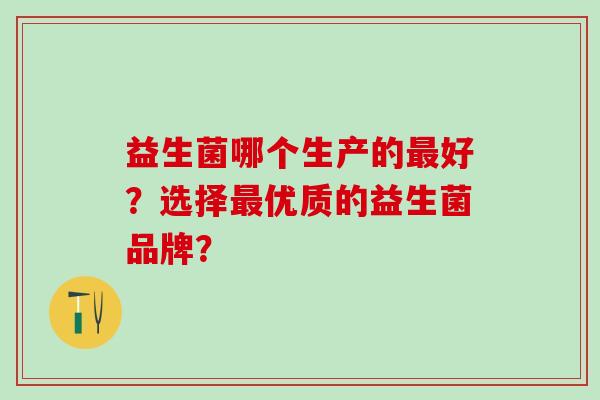 益生菌哪个生产的好？选择优质的益生菌品牌？