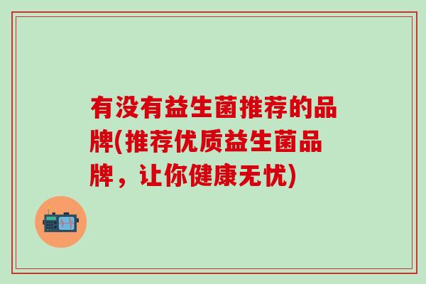有没有益生菌推荐的品牌(推荐优质益生菌品牌，让你健康无忧)