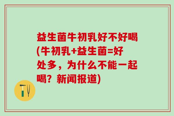 益生菌牛初乳好不好喝(牛初乳+益生菌=好处多，为什么不能一起喝？新闻报道)