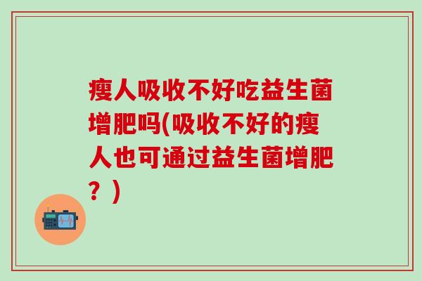瘦人吸收不好吃益生菌增肥吗(吸收不好的瘦人也可通过益生菌增肥？)