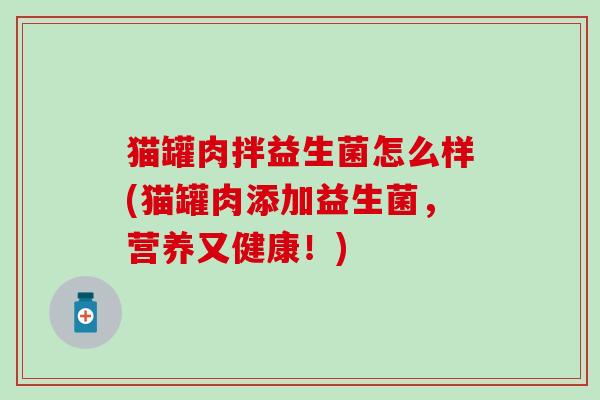 猫罐肉拌益生菌怎么样(猫罐肉添加益生菌，营养又健康！)