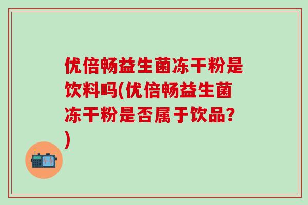 优倍畅益生菌冻干粉是饮料吗(优倍畅益生菌冻干粉是否属于饮品？)