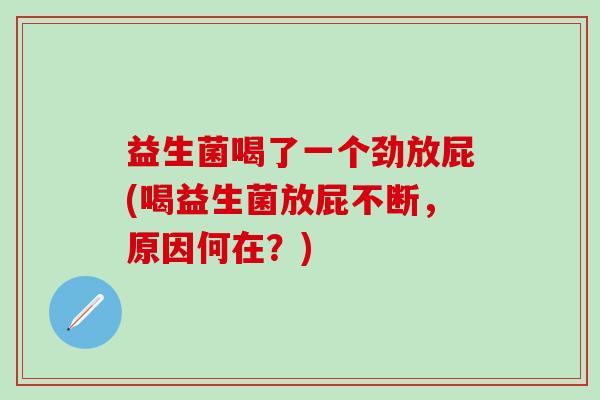 益生菌喝了一个劲放屁(喝益生菌放屁不断，原因何在？)