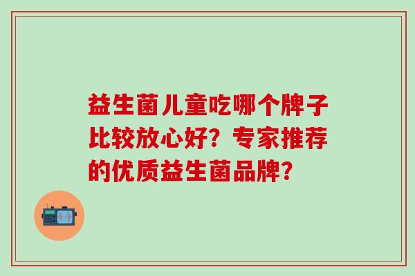 益生菌儿童吃哪个牌子比较放心好？专家推荐的优质益生菌品牌？