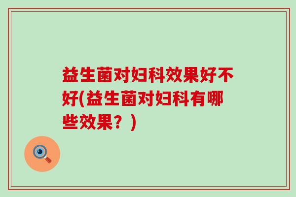 益生菌对效果好不好(益生菌对有哪些效果？)