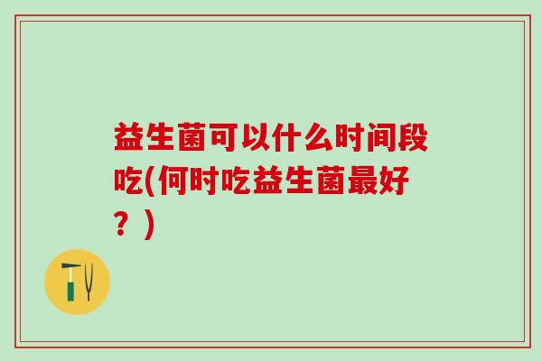 益生菌可以什么时间段吃(何时吃益生菌好？)