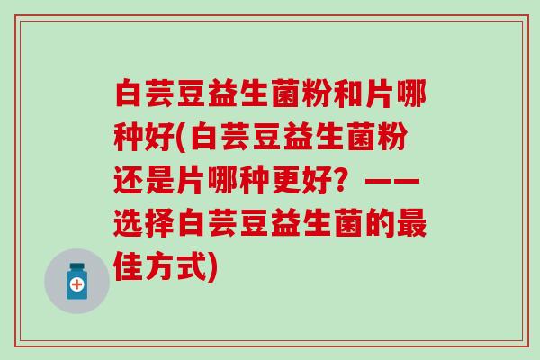 白芸豆益生菌粉和片哪种好(白芸豆益生菌粉还是片哪种更好？——选择白芸豆益生菌的佳方式)