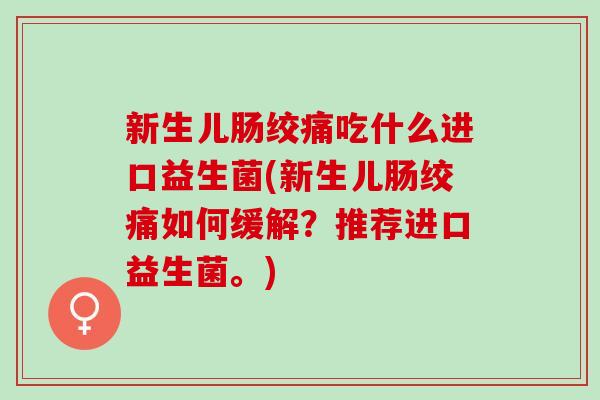 新生儿肠绞痛吃什么进口益生菌(新生儿肠绞痛如何缓解？推荐进口益生菌。)